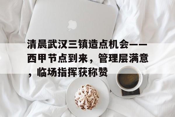 Kaiyun Sports官网-包含清晨武汉三镇造点机会——西甲节点到来，管理层满意，临场指挥获称赞的词条